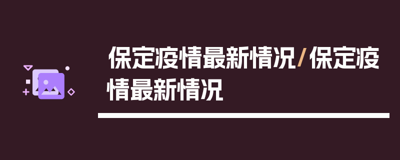 保定疫情最新情况/保定疫情最新情况