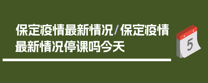 保定疫情最新情况/保定疫情最新情况停课吗今天