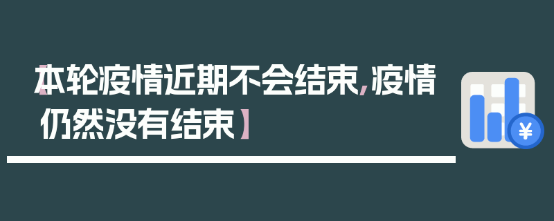 【本轮疫情近期不会结束,疫情仍然没有结束】