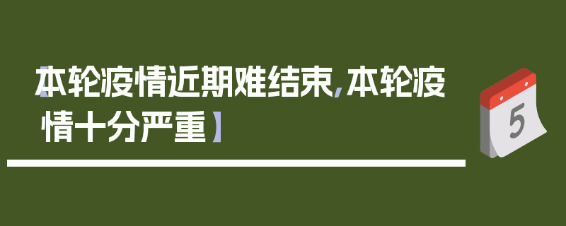 【本轮疫情近期难结束,本轮疫情十分严重】