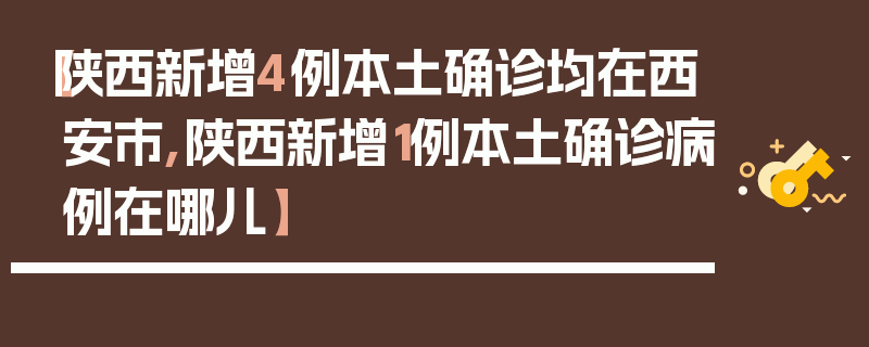 【陕西新增4例本土确诊均在西安市,陕西新增1例本土确诊病例在哪儿】
