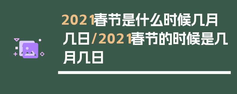 2021春节是什么时候几月几日/2021春节的时候是几月几日
