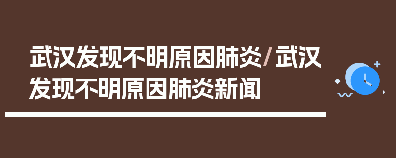 武汉发现不明原因肺炎/武汉发现不明原因肺炎新闻