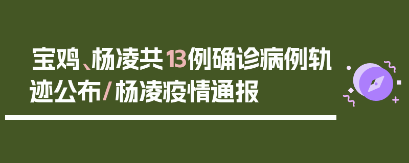 宝鸡、杨凌共13例确诊病例轨迹公布/杨凌疫情通报