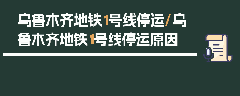 乌鲁木齐地铁1号线停运/乌鲁木齐地铁1号线停运原因