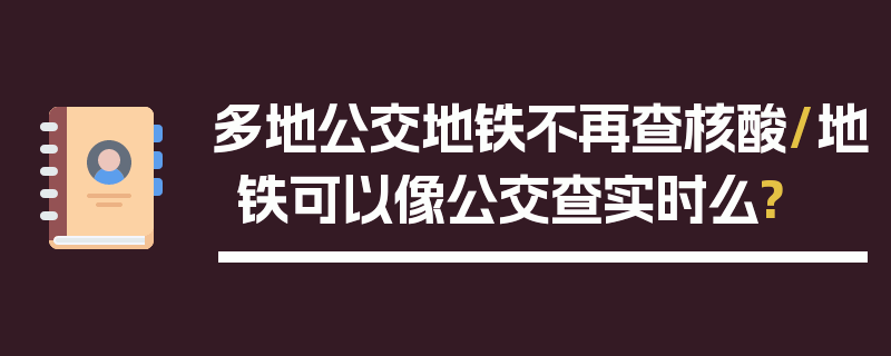 多地公交地铁不再查核酸/地铁可以像公交查实时么?