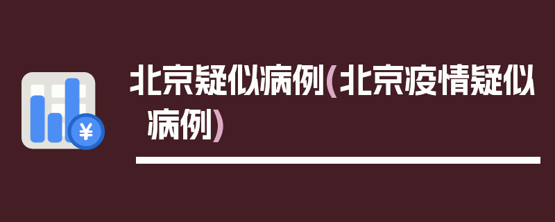 北京疑似病例(北京疫情疑似病例)