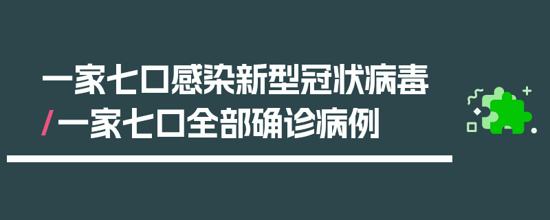 一家七口感染新型冠状病毒/一家七口全部确诊病例