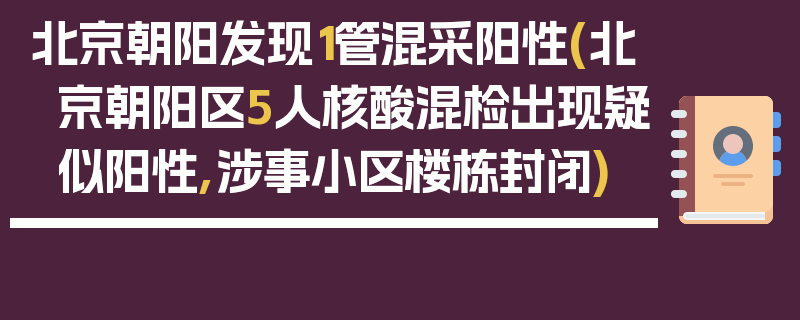 北京朝阳发现1管混采阳性(北京朝阳区5人核酸混检出现疑似阳性,涉事小区楼栋封闭)