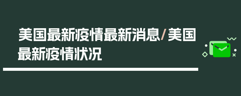 美国最新疫情最新消息/美国最新疫情状况