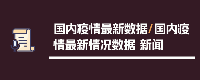 国内疫情最新数据/国内疫情最新情况数据 新闻