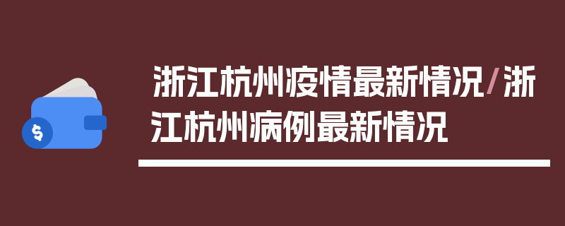 浙江杭州疫情最新情况/浙江杭州病例最新情况