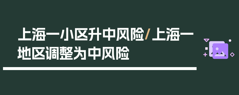 上海一小区升中风险/上海一地区调整为中风险