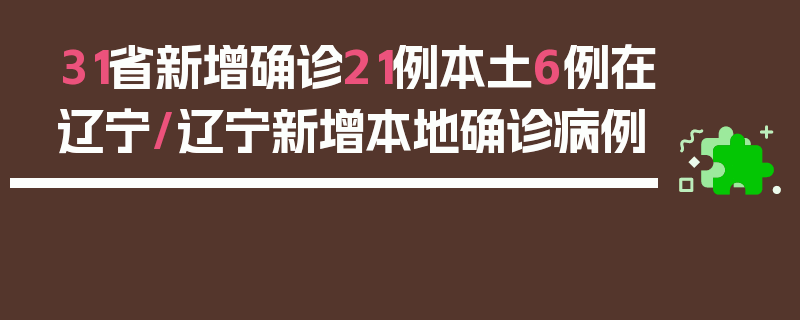 31省新增确诊21例本土6例在辽宁/辽宁新增本地确诊病例