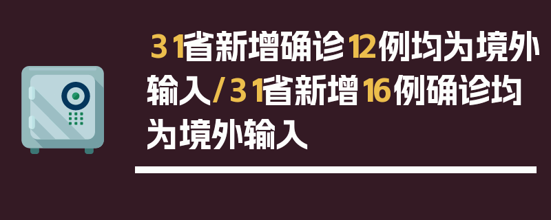 31省新增确诊12例均为境外输入/31省新增16例确诊均为境外输入