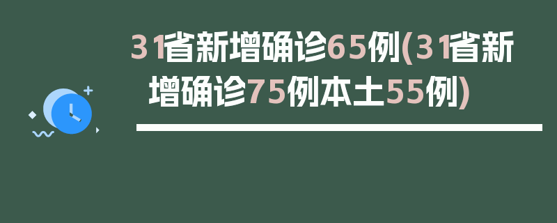 31省新增确诊65例(31省新增确诊75例本土55例)