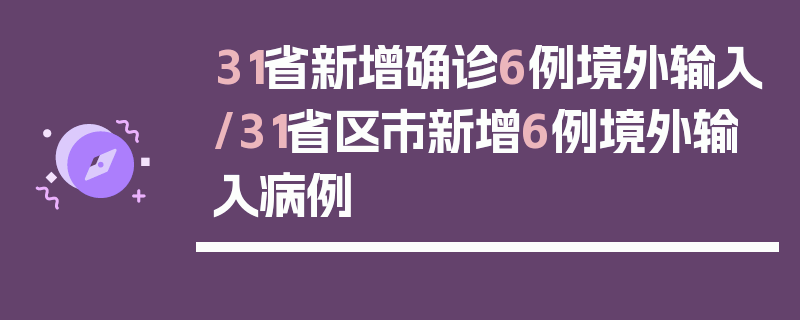 31省新增确诊6例境外输入/31省区市新增6例境外输入病例