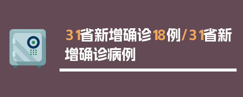 31省新增确诊18例/31省新增确诊病例
