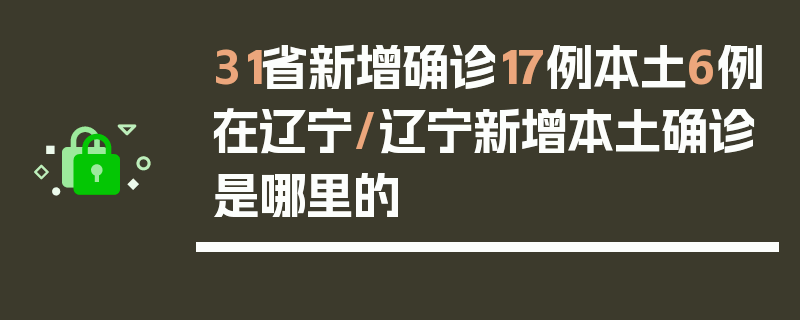 31省新增确诊17例本土6例在辽宁/辽宁新增本土确诊是哪里的