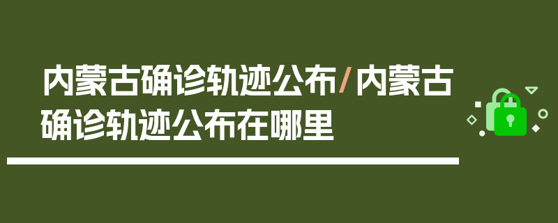 内蒙古确诊轨迹公布/内蒙古确诊轨迹公布在哪里