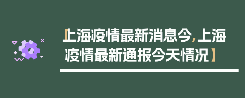 【上海疫情最新消息今,上海疫情最新通报今天情况】