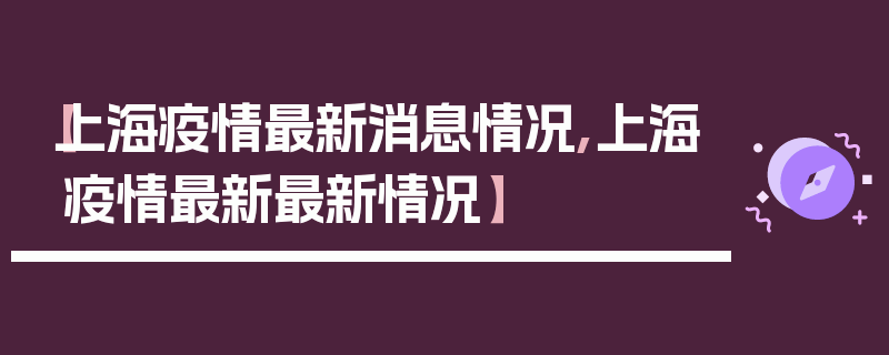 【上海疫情最新消息情况,上海疫情最新最新情况】