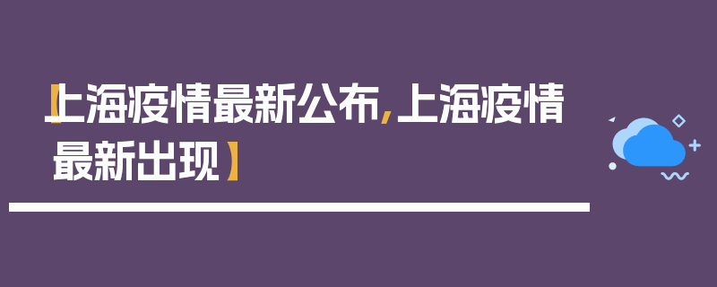 【上海疫情最新公布,上海疫情最新出现】