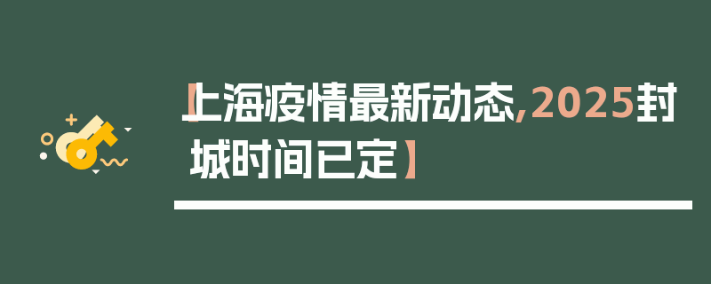 【上海疫情最新动态,2025封城时间已定】