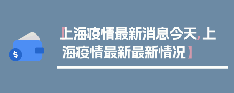 【上海疫情最新消息今天,上海疫情最新最新情况】