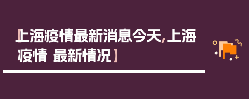 【上海疫情最新消息今天,上海疫情 最新情况】