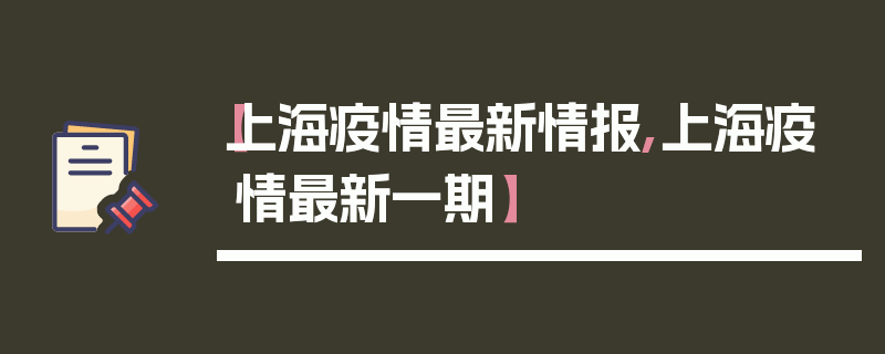 【上海疫情最新情报,上海疫情最新一期】