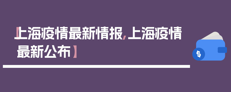 【上海疫情最新情报,上海疫情最新公布】