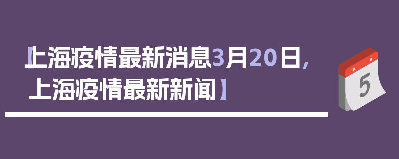【上海疫情最新消息3月20日,上海疫情最新新闻】