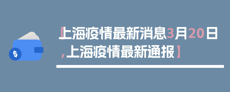 【上海疫情最新消息3月20日,上海疫情最新通报】
