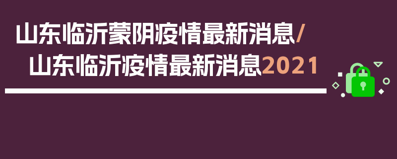 山东临沂蒙阴疫情最新消息/山东临沂疫情最新消息2021