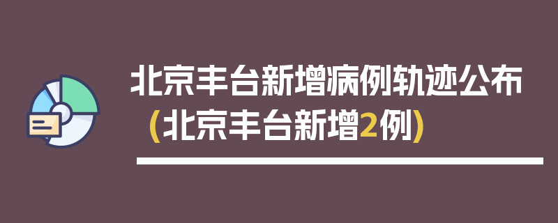 北京丰台新增病例轨迹公布(北京丰台新增2例)