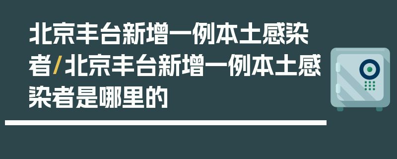 北京丰台新增一例本土感染者/北京丰台新增一例本土感染者是哪里的
