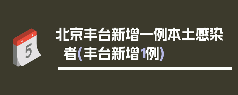北京丰台新增一例本土感染者(丰台新增1例)