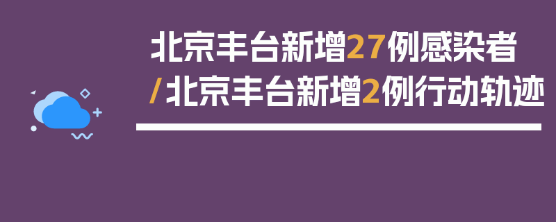 北京丰台新增27例感染者/北京丰台新增2例行动轨迹