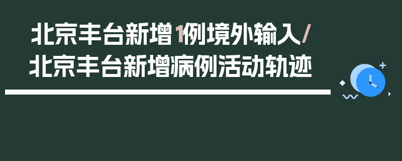 北京丰台新增1例境外输入/北京丰台新增病例活动轨迹
