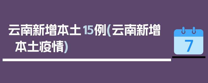 云南新增本土15例(云南新增本土疫情)