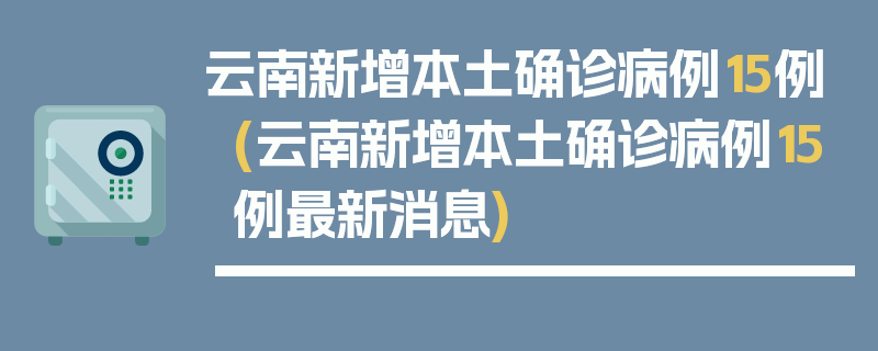 云南新增本土确诊病例15例(云南新增本土确诊病例15例最新消息)