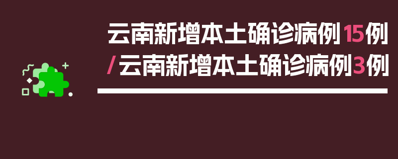 云南新增本土确诊病例15例/云南新增本土确诊病例3例