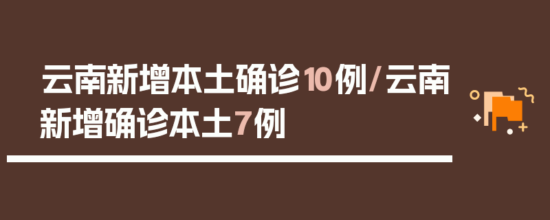 云南新增本土确诊10例/云南新增确诊本土7例