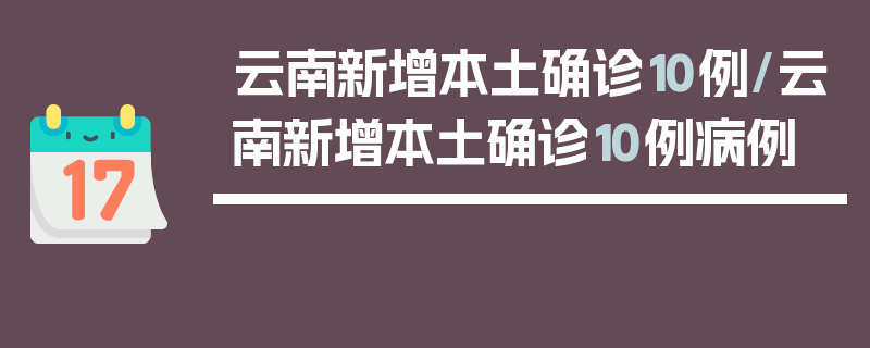 云南新增本土确诊10例/云南新增本土确诊10例病例