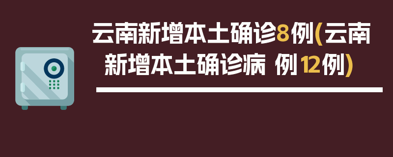 云南新增本土确诊8例(云南新增本土确诊病 例12例)