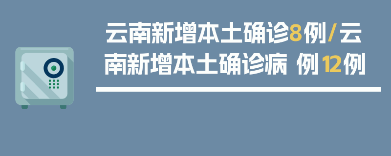 云南新增本土确诊8例/云南新增本土确诊病 例12例