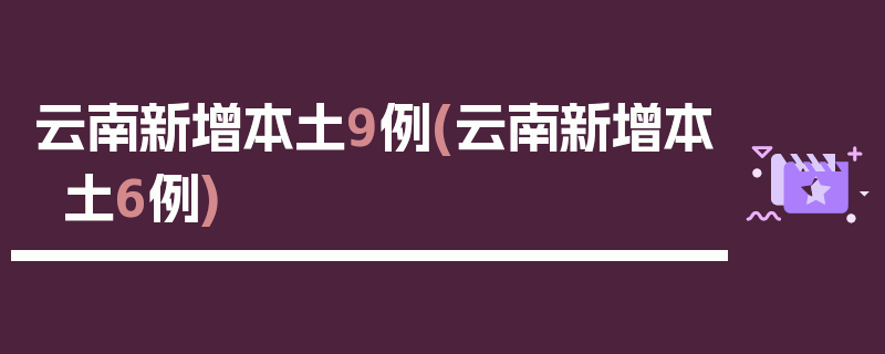 云南新增本土9例(云南新增本土6例)