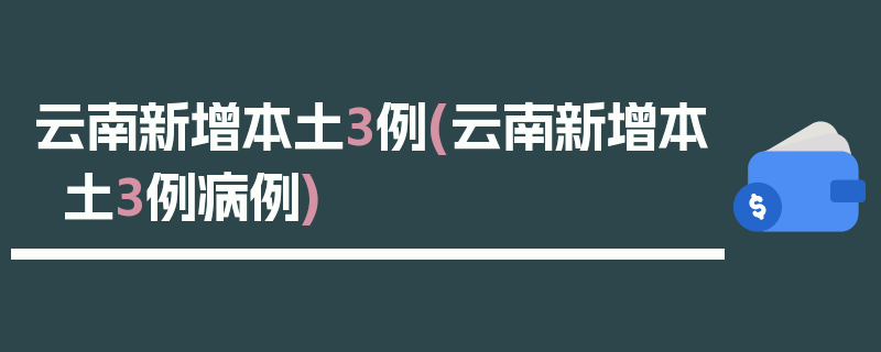 云南新增本土3例(云南新增本土3例病例)
