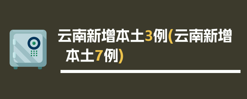 云南新增本土3例(云南新增本土7例)